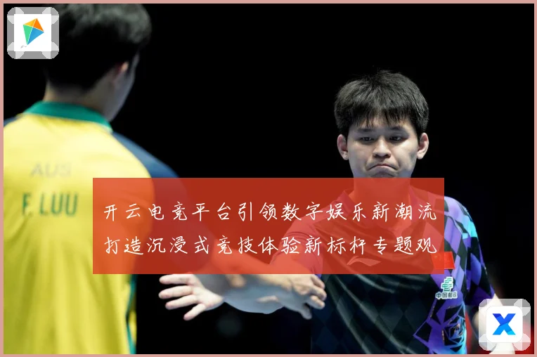 开云电竞平台引领数字娱乐新潮流打造沉浸式竞技体验新标杆专题观察：最新赛事动态与深度分析