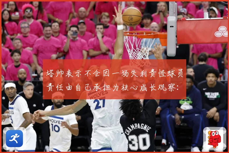 塔帅表示不会因一场失利责怪球员责任由自己承担为核心成长观察：最新赛事动态与深度分析
