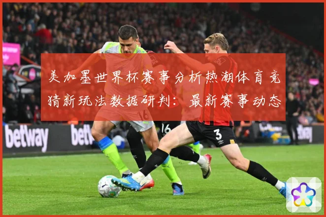 美加墨世界杯赛事分析热潮体育竞猜新玩法数据研判：最新赛事动态与深度分析