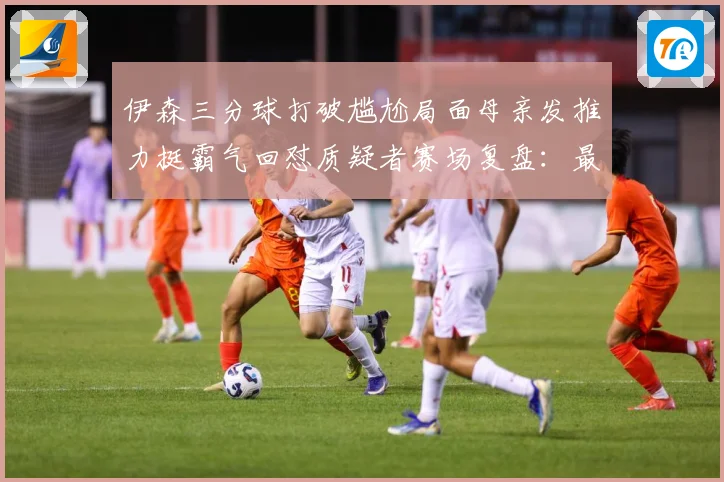 伊森三分球打破尴尬局面母亲发推力挺霸气回怼质疑者赛场复盘：最新赛事动态与深度分析