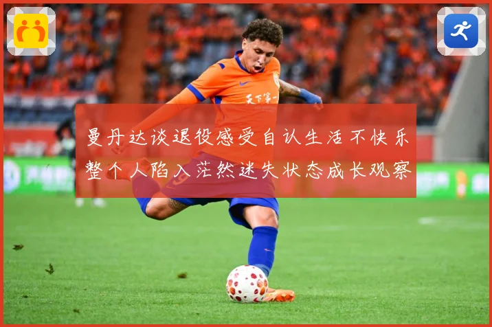 曼丹达谈退役感受自认生活不快乐整个人陷入茫然迷失状态成长观察：最新赛事动态与深度分析