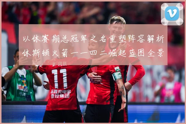 以休赛期总冠军之名重塑阵容解析休斯顿火箭一一四二崛起蓝图全景赛场复盘：最新赛事动态与深度分析