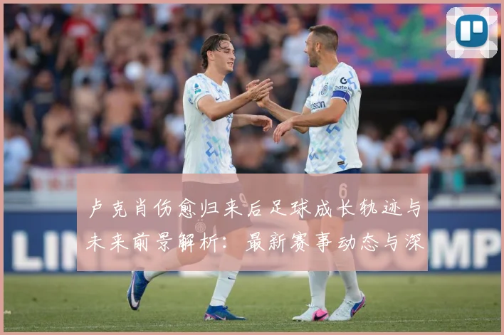 卢克肖伤愈归来后足球成长轨迹与未来前景解析：最新赛事动态与深度分析