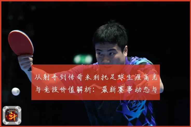 从射手到传奇米利托足球生涯高光与竞技价值解析：最新赛事动态与深度分析