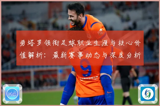 劳塔罗领衔足球职业生涯与核心价值解析：最新赛事动态与深度分析