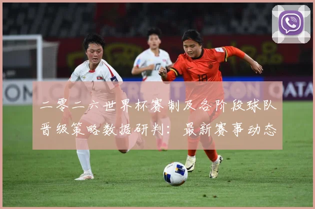 二零二六世界杯赛制及各阶段球队晋级策略数据研判：最新赛事动态与深度分析