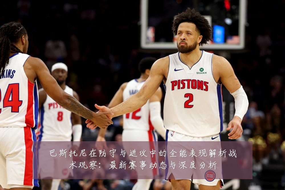 巴斯托尼在防守与进攻中的全能表现解析战术观察：最新赛事动态与深度分析