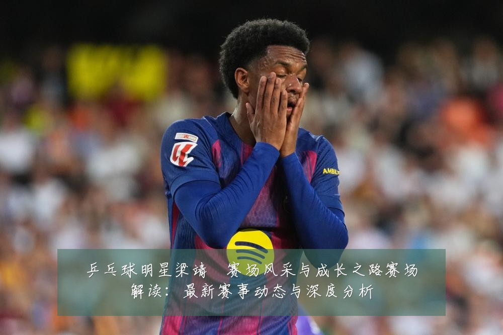 乒乓球明星梁靖崑赛场风采与成长之路赛场解读：最新赛事动态与深度分析