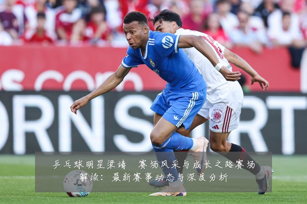 乒乓球明星梁靖崑赛场风采与成长之路赛场解读:最新赛事动态与深度分析