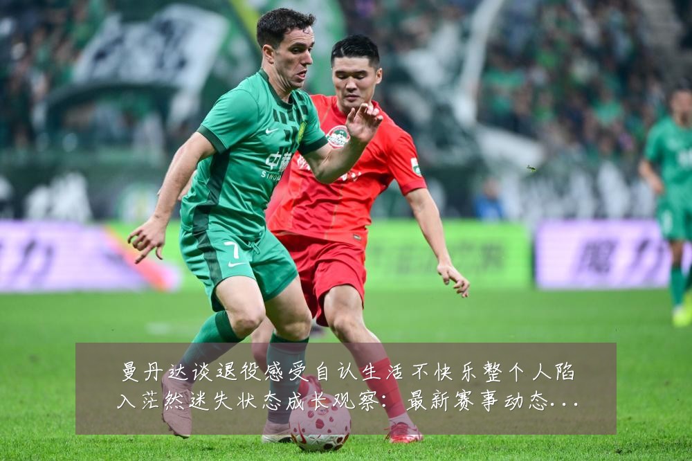 曼丹达谈退役感受自认生活不快乐整个人陷入茫然迷失状态成长观察：最新赛事动态与深度分析