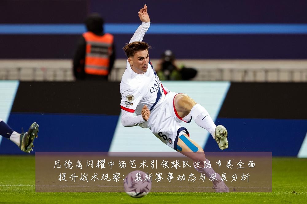 厄德高闪耀中场艺术引领球队攻防节奏全面提升战术观察：最新赛事动态与深度分析