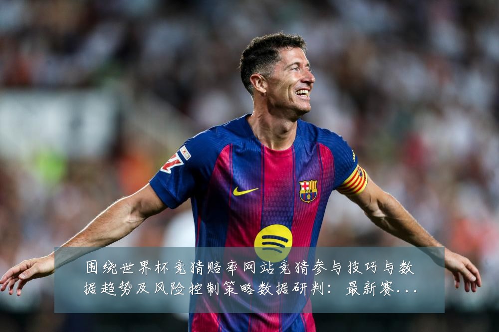 围绕世界杯竞猜赔率网站竞猜参与技巧与数据趋势及风险控制策略数据研判：最新赛事动态与深度分析