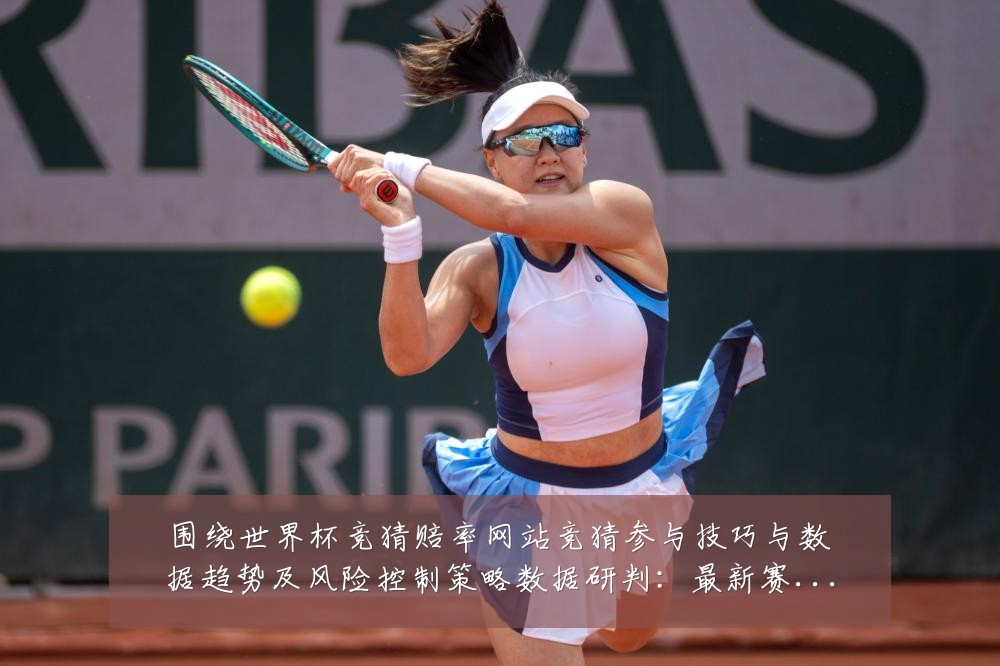 围绕世界杯竞猜赔率网站竞猜参与技巧与数据趋势及风险控制策略数据研判：最新赛事动态与深度分析