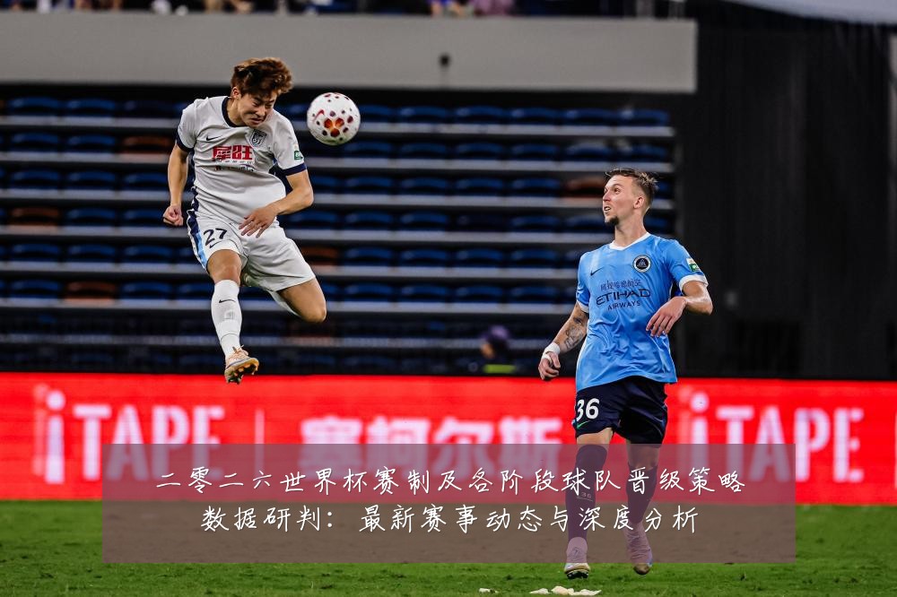 二零二六世界杯赛制及各阶段球队晋级策略数据研判:最新赛事动态与深度分析