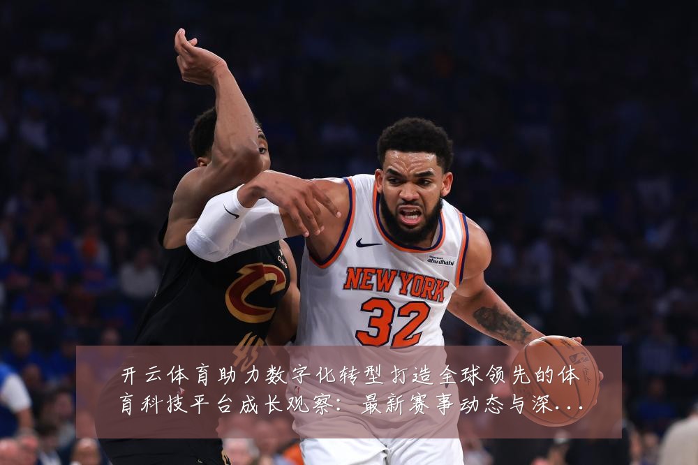 开云体育助力数字化转型打造全球领先的体育科技平台成长观察：最新赛事动态与深度分析