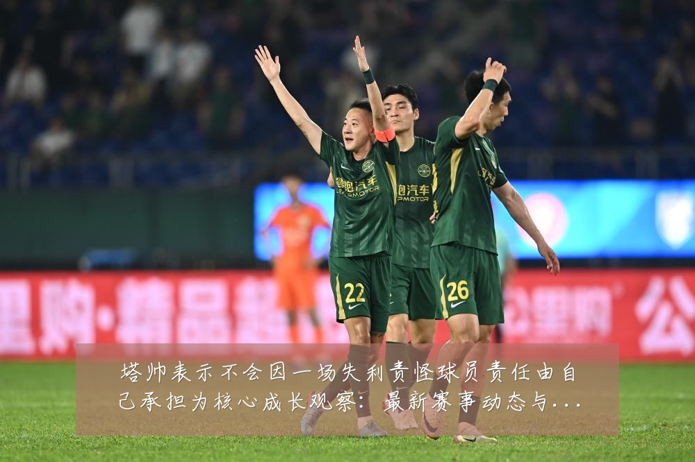 塔帅表示不会因一场失利责怪球员责任由自己承担为核心成长观察:最新赛事动态与深度分析