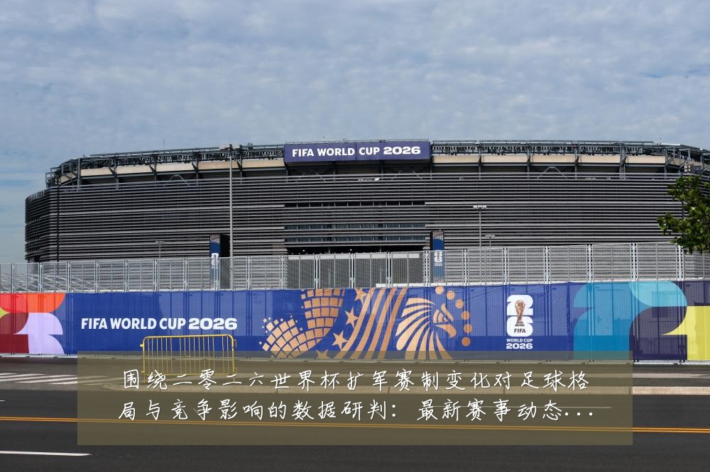围绕二零二六世界杯扩军赛制变化对足球格局与竞争影响的数据研判：最新赛事动态与深度分析