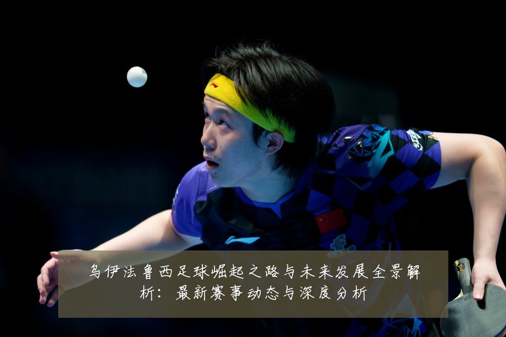 乌伊法鲁西足球崛起之路与未来发展全景解析:最新赛事动态与深度分析