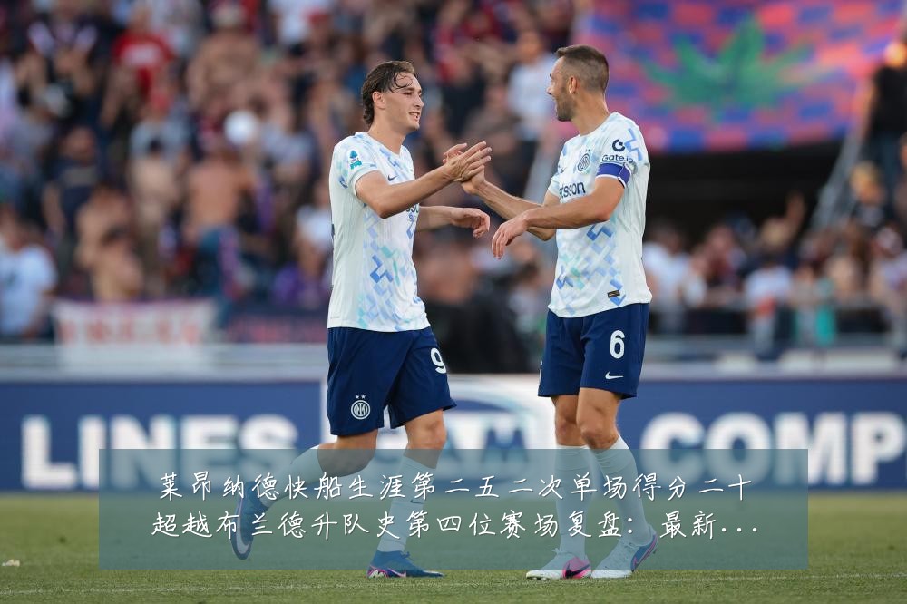 莱昂纳德快船生涯第二五二次单场得分二十超越布兰德升队史第四位赛场复盘:最新赛事动态与深度分析