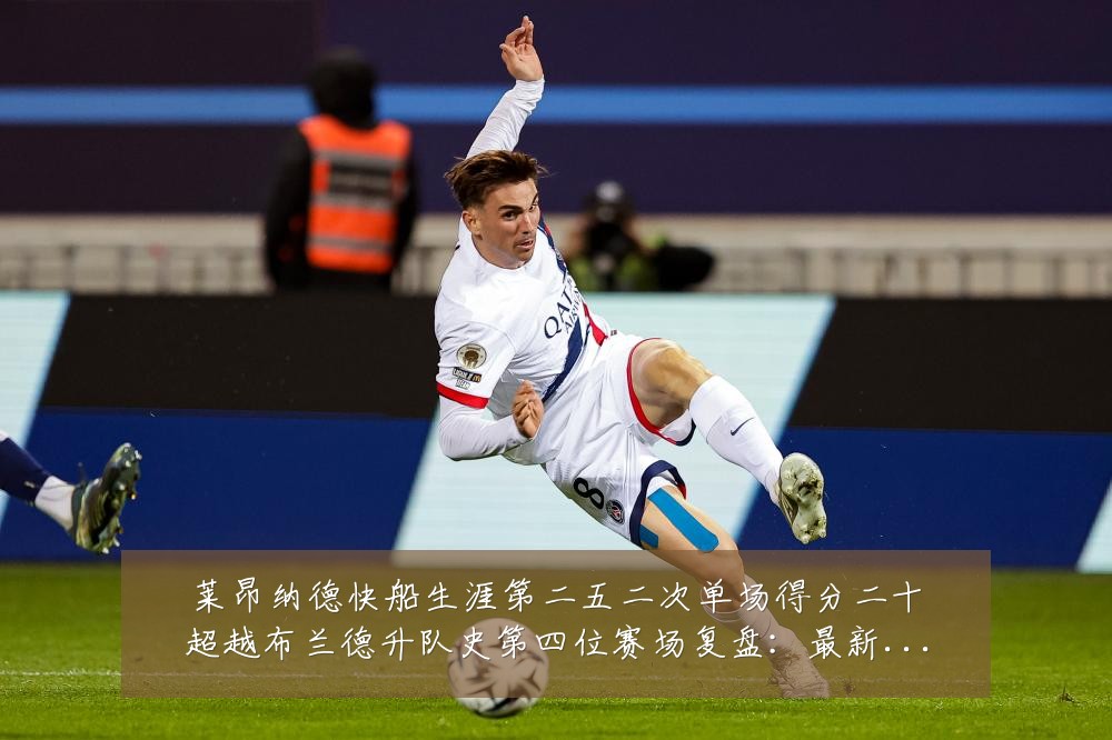 莱昂纳德快船生涯第二五二次单场得分二十超越布兰德升队史第四位赛场复盘:最新赛事动态与深度分析